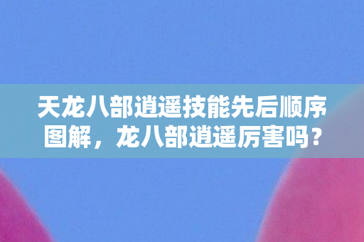 天龙八部逍遥技能先后顺序图解，龙八部逍遥厉害吗？深度解析其游戏表现与策略