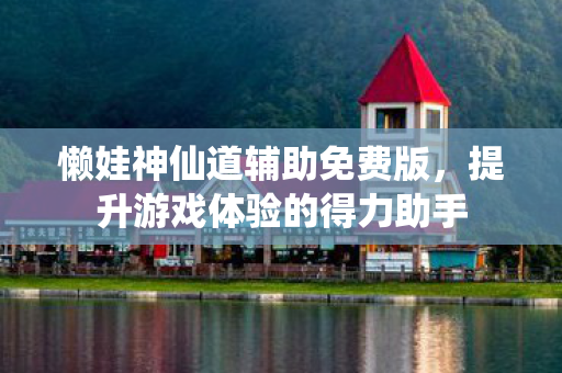 懒娃神仙道辅助免费版，提升游戏体验的得力助手