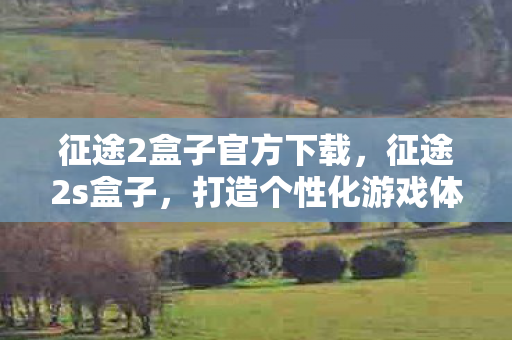 征途2盒子官方下载，征途2s盒子，打造个性化游戏体验的必备神器