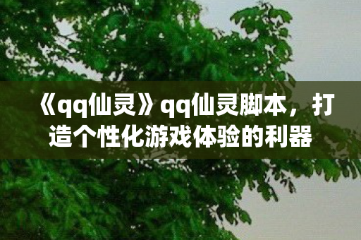 《qq仙灵》qq仙灵脚本，打造个性化游戏体验的利器