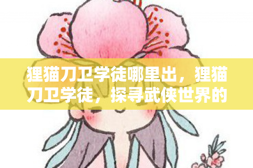 狸猫刀卫学徒哪里出，狸猫刀卫学徒，探寻武侠世界的刀光剑影