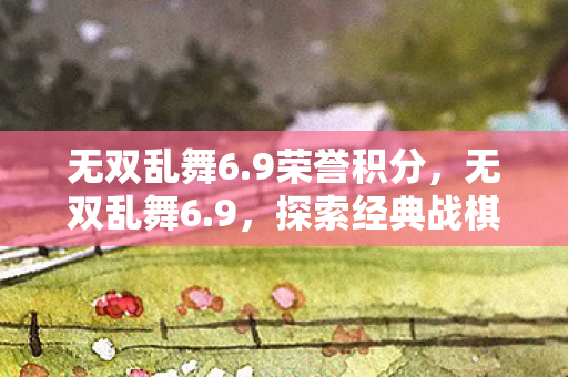 无双乱舞6.9荣誉积分，无双乱舞6.9，探索经典战棋的无限可能