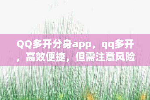 QQ多开分身app，qq多开，高效便捷，但需注意风险与合规