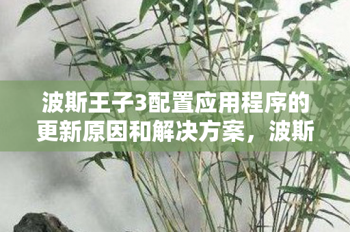 波斯王子3配置应用程序的更新原因和解决方案，波斯王子3，优化配置，畅享经典动作冒险