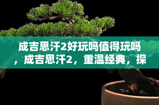 成吉思汗2好玩吗值得玩吗，成吉思汗2，重温经典，探索未知