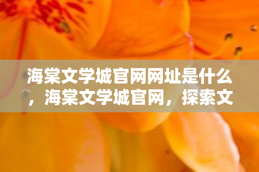 海棠文学城官网网址是什么，海棠文学城官网，探索文学世界的奇妙之旅