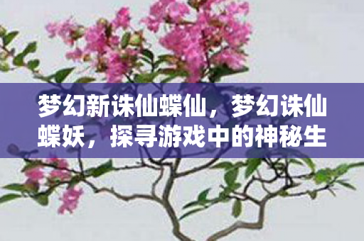 梦幻新诛仙蝶仙，梦幻诛仙蝶妖，探寻游戏中的神秘生物