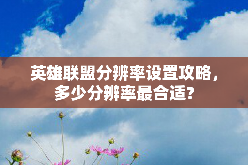 英雄联盟分辨率设置攻略,多少分辨率最合适? 英雄联盟分辨率设置攻略,多少分辨率最合适?