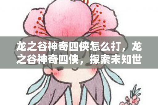 龙之谷神奇四侠怎么打，龙之谷神奇四侠，探索未知世界的冒险之旅