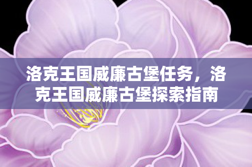 洛克王国威廉古堡任务，洛克王国威廉古堡探索指南