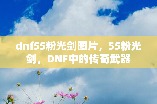dnf55粉光剑图片，55粉光剑，DNF中的传奇武器