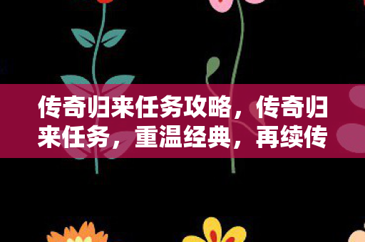 传奇归来任务攻略，传奇归来任务，重温经典，再续传奇