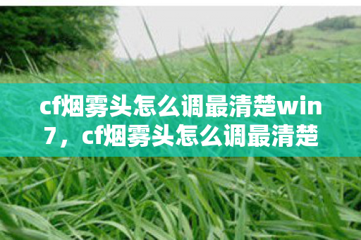 cf烟雾头怎么调最清楚win7，cf烟雾头怎么调最清楚