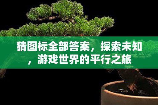 猜图标全部答案，探索未知，游戏世界的平行之旅