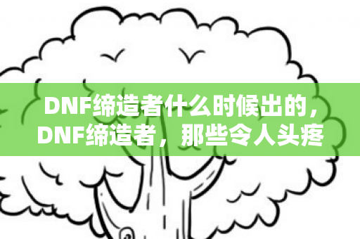 DNF缔造者什么时候出的，DNF缔造者，那些令人头疼的BUG