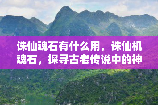 诛仙魂石有什么用，诛仙机魂石，探寻古老传说中的神秘力量