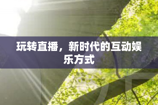 玩转直播，新时代的互动娱乐方式
