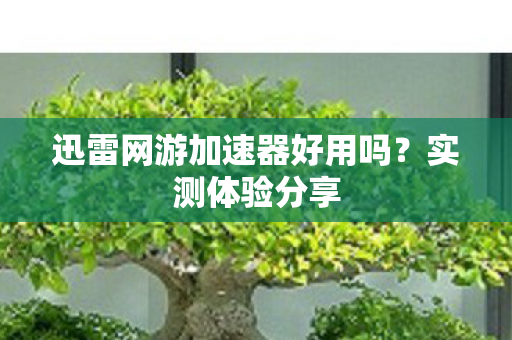 迅雷网游加速器好用吗？实测体验分享