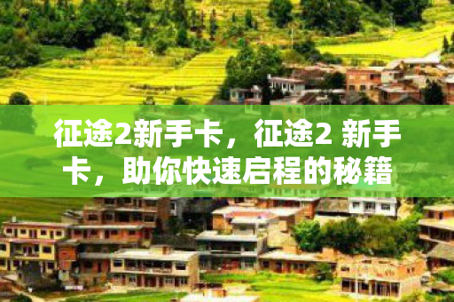 征途2新手卡，征途2 新手卡，助你快速启程的秘籍