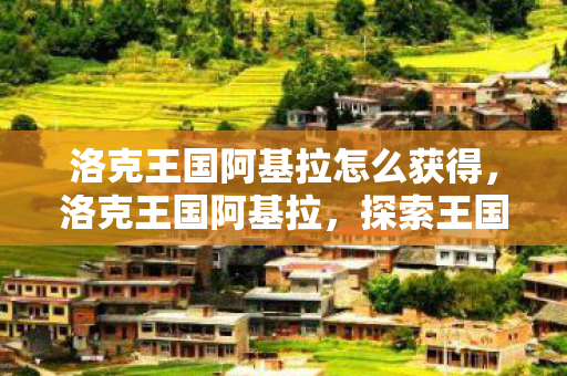 洛克王国阿基拉怎么获得，洛克王国阿基拉，探索王国中的传奇冒险