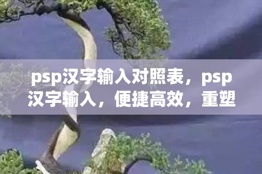 psp汉字输入对照表，psp汉字输入，便捷高效，重塑输入新体验