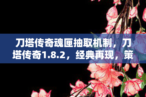 刀塔传奇魂匣抽取机制，刀塔传奇1.8.2，经典再现，策略与冒险的完美结合