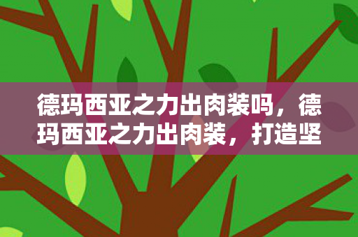 德玛西亚之力出肉装吗，德玛西亚之力出肉装，打造坚不可摧的前排坦克