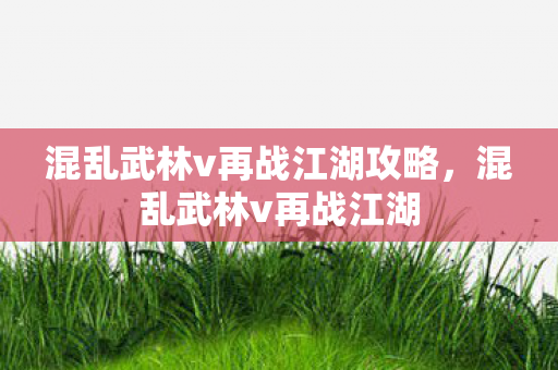 混乱武林v再战江湖攻略，混乱武林v再战江湖