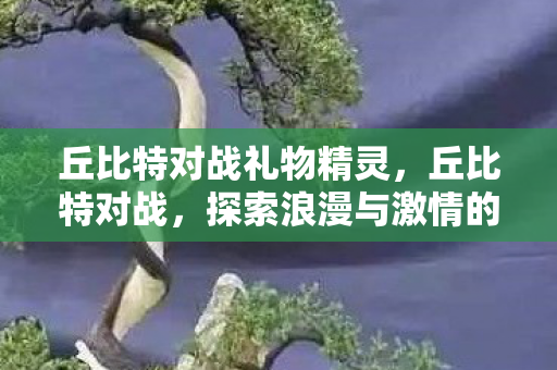 丘比特对战礼物精灵，丘比特对战，探索浪漫与激情的交界