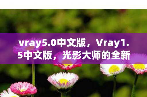 vray5.0中文版，Vray1.5中文版，光影大师的全新篇章