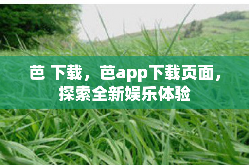 芭 下载，芭app下载页面，探索全新娱乐体验