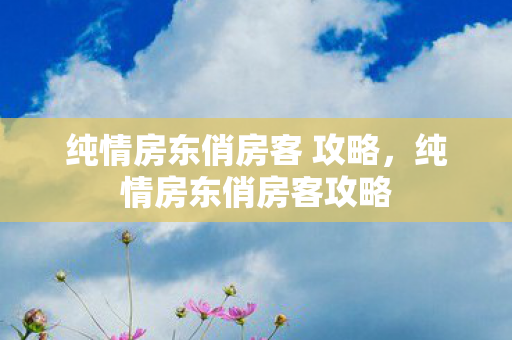 纯情房东俏房客 攻略，纯情房东俏房客攻略