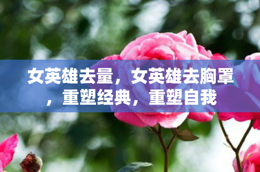 女英雄去量，女英雄去胸罩，重塑经典，重塑自我