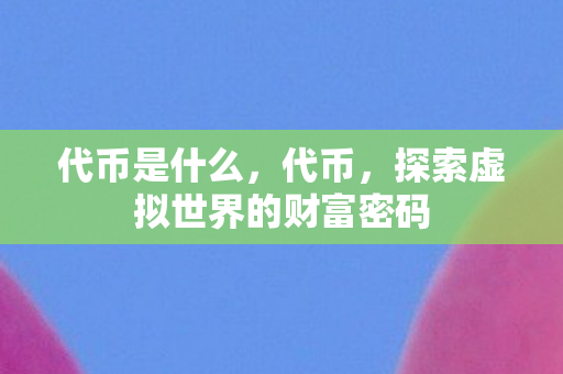 代币是什么，代币，探索虚拟世界的财富密码