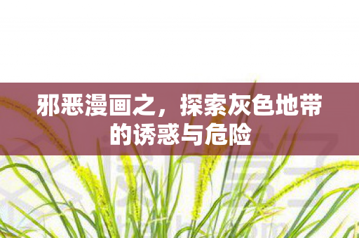 邪恶漫画之，探索灰色地带的诱惑与危险