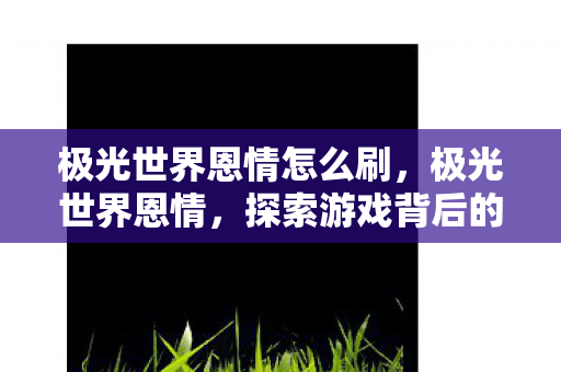 极光世界恩情怎么刷，极光世界恩情，探索游戏背后的情感纽带