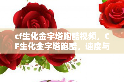 cf生化金字塔跑酷视频，CF生化金字塔跑酷，速度与技巧的完美融合