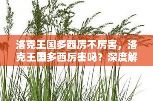 洛克王国多西厉不厉害，洛克王国多西厉害吗？深度解析其游戏表现与角色定位