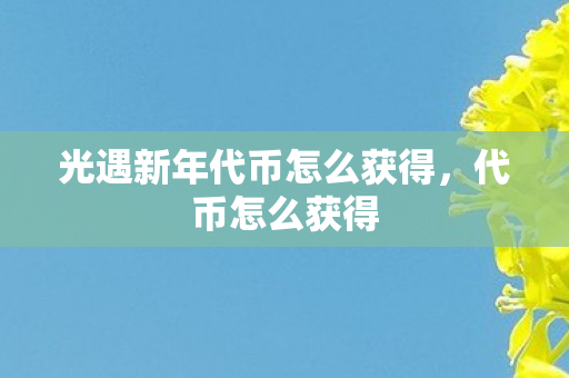 光遇新年代币怎么获得，代币怎么获得