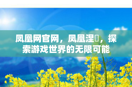 凤凰网官网，凤凰涅槃，探索游戏世界的无限可能
