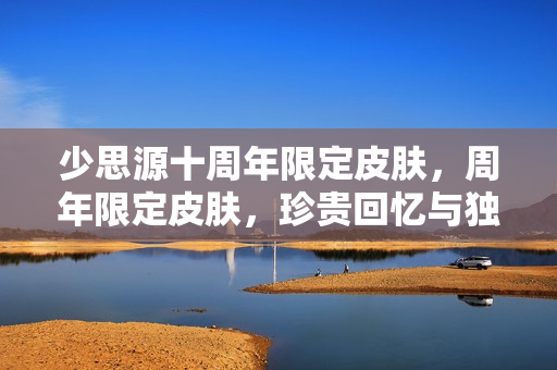 少思源十周年限定皮肤，周年限定皮肤，珍贵回忆与独特魅力的融合