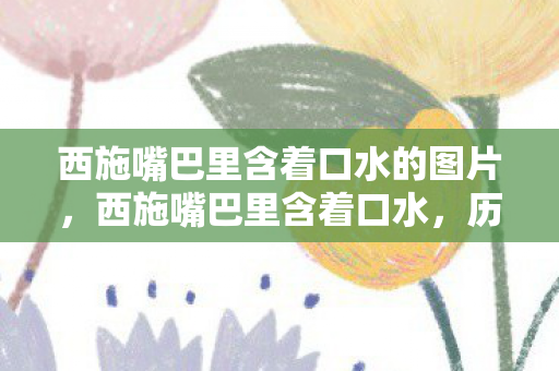 西施嘴巴里含着口水的图片，西施嘴巴里含着口水，历史与传说的交织