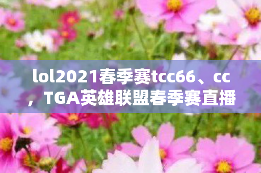 lol2021春季赛tcc66、cc，TGA英雄联盟春季赛直播，点燃电竞激情的盛宴