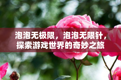 泡泡无极限，泡泡无限针，探索游戏世界的奇妙之旅