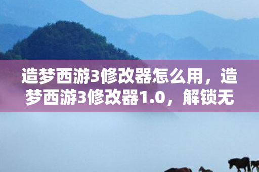 造梦西游3修改器怎么用，造梦西游3修改器1.0，解锁无限可能的冒险之旅