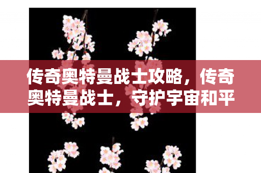 传奇奥特曼战士攻略，传奇奥特曼战士，守护宇宙和平的传奇英雄