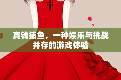 真钱捕鱼,一种娱乐与挑战并存的游戏体验 真钱捕鱼,一种娱乐与挑战并存的游戏体验