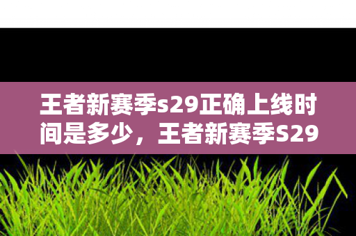 王者新赛季s29正确上线时间是多少，王者新赛季S29，全新赛季，全新挑战