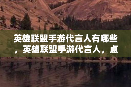 英雄联盟手游代言人有哪些，英雄联盟手游代言人，点燃激情，共赴峡谷之战