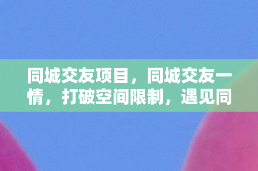 同城交友项目，同城交友一情，打破空间限制，遇见同城缘分